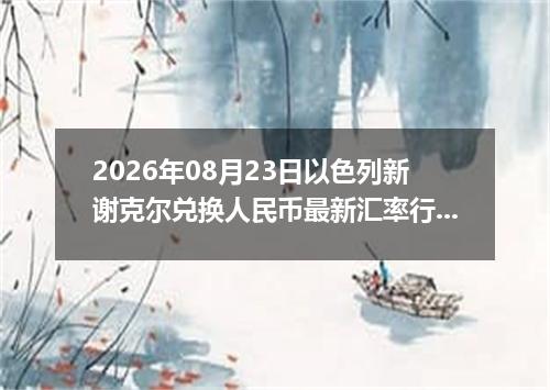2026年08月23日以色列新谢克尔兑换人民币最新汇率行情