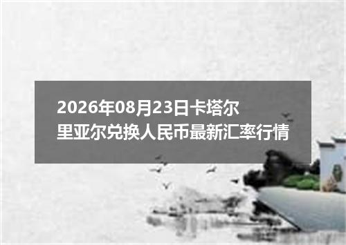 2026年08月23日卡塔尔里亚尔兑换人民币最新汇率行情