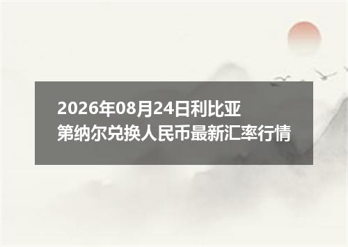 2026年08月24日利比亚第纳尔兑换人民币最新汇率行情