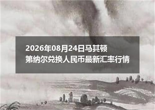 2026年08月24日马其顿第纳尔兑换人民币最新汇率行情