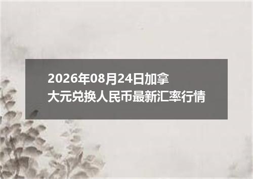 2026年08月24日加拿大元兑换人民币最新汇率行情