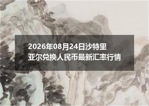2026年08月24日沙特里亚尔兑换人民币最新汇率行情