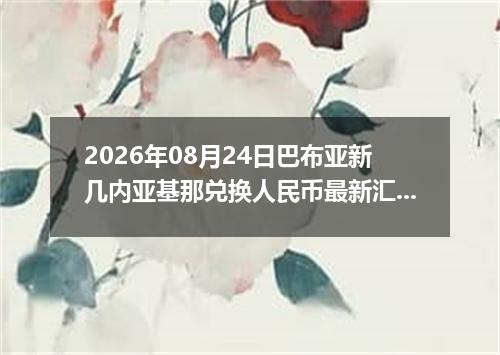 2026年08月24日巴布亚新几内亚基那兑换人民币最新汇率行情
