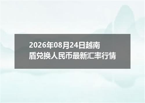 2026年08月24日越南盾兑换人民币最新汇率行情