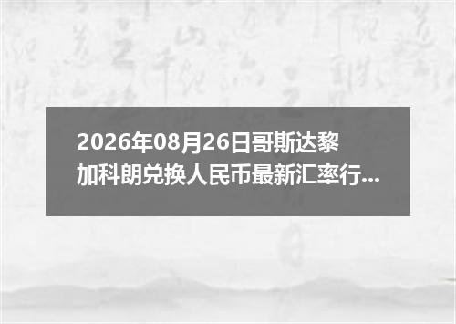 2026年08月26日哥斯达黎加科朗兑换人民币最新汇率行情
