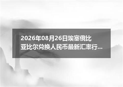 2026年08月26日埃塞俄比亚比尔兑换人民币最新汇率行情