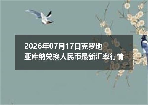 2026年07月17日克罗地亚库纳兑换人民币最新汇率行情