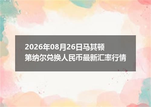 2026年08月26日马其顿第纳尔兑换人民币最新汇率行情
