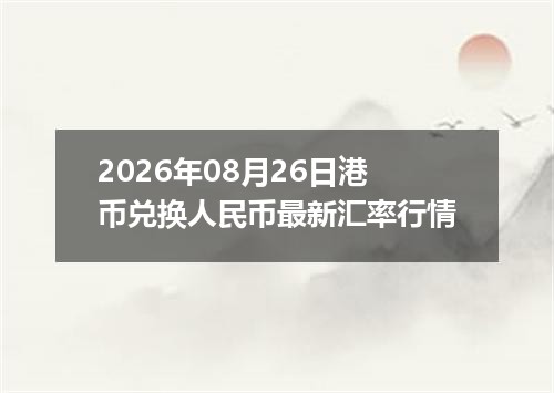 2026年08月26日港币兑换人民币最新汇率行情