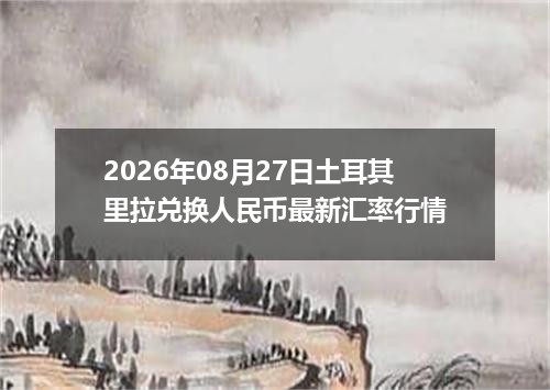 2026年08月27日土耳其里拉兑换人民币最新汇率行情
