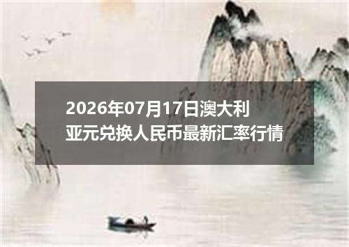 2026年07月17日澳大利亚元兑换人民币最新汇率行情