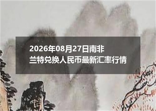 2026年08月27日南非兰特兑换人民币最新汇率行情