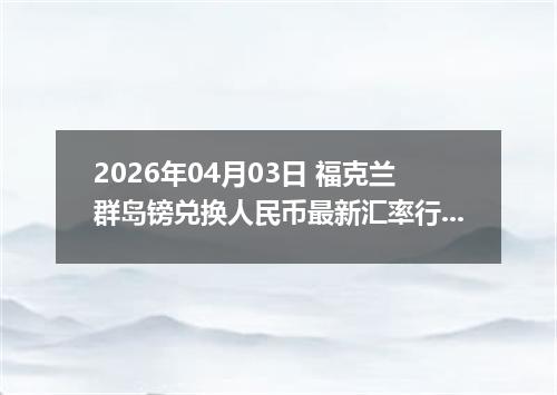2026年04月03日 福克兰群岛镑兑换人民币最新汇率行情