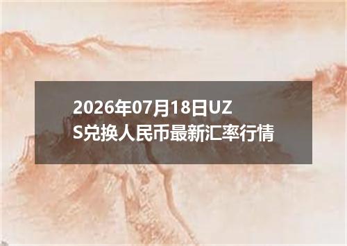 2026年07月18日UZS兑换人民币最新汇率行情