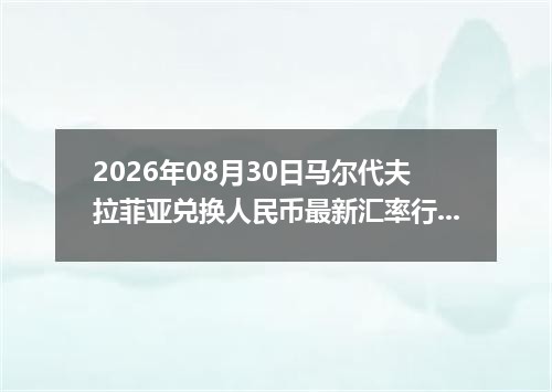 2026年08月30日马尔代夫拉菲亚兑换人民币最新汇率行情