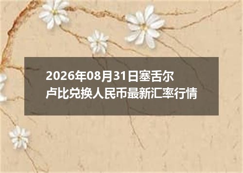 2026年08月31日塞舌尔卢比兑换人民币最新汇率行情