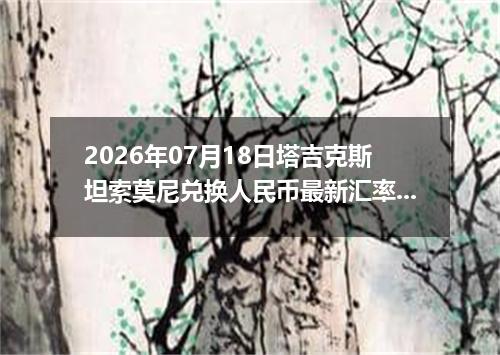 2026年07月18日塔吉克斯坦索莫尼兑换人民币最新汇率行情