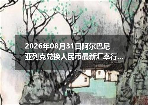 2026年08月31日阿尔巴尼亚列克兑换人民币最新汇率行情