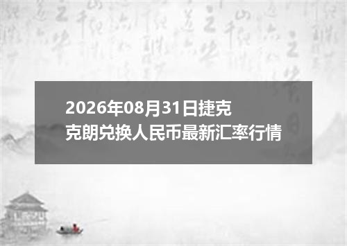 2026年08月31日捷克克朗兑换人民币最新汇率行情