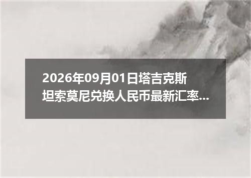 2026年09月01日塔吉克斯坦索莫尼兑换人民币最新汇率行情