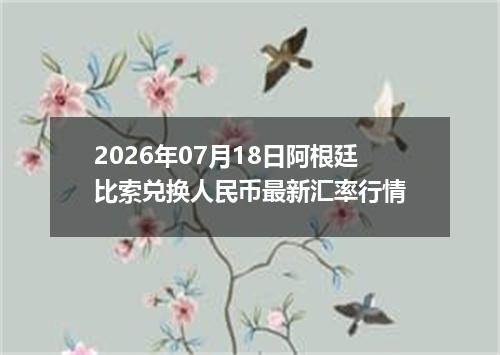 2026年07月18日阿根廷比索兑换人民币最新汇率行情