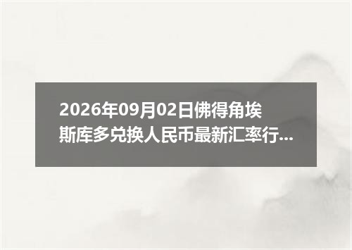 2026年09月02日佛得角埃斯库多兑换人民币最新汇率行情