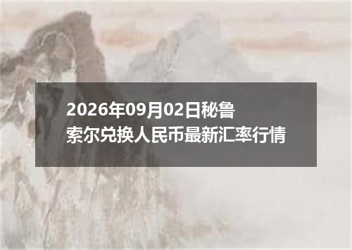 2026年09月02日秘鲁索尔兑换人民币最新汇率行情